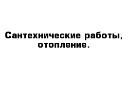 Сантехнические работы, отопление. 